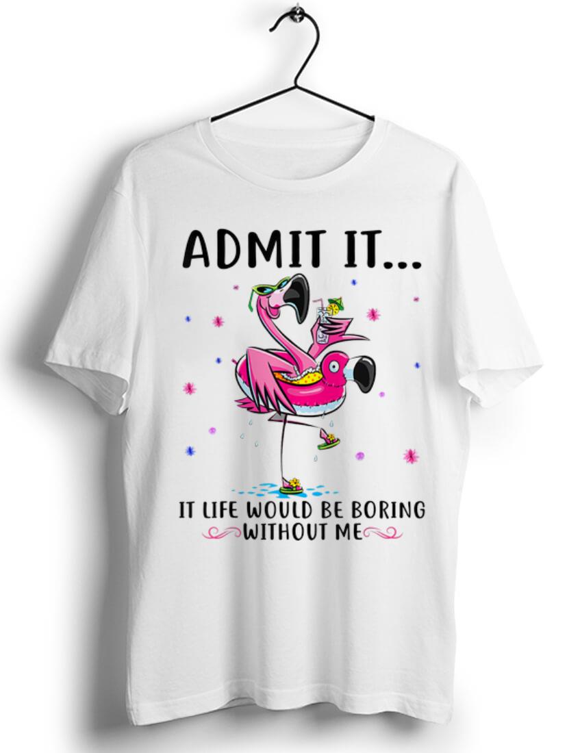 Original Flamingo Admit It Life Would Be Boring Without Me shirt 1 - Original Flamingo Admit It Life Would Be Boring Without Me shirt