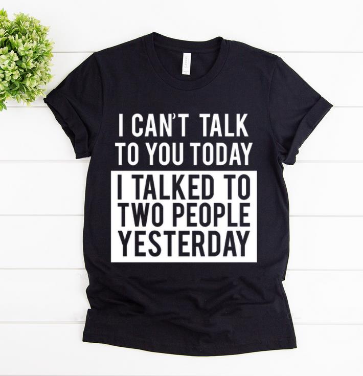 Original I Can t Talk To You Today I Talked To Two People Yesterday shirt 1 - Original I Can't Talk To You Today I Talked To Two People Yesterday shirt