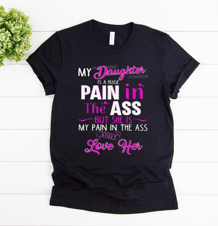 Original My Daughter Is A Huge Pain In The Ass But She Is My Pain In The Ass shirt 1 - Original My Daughter Is A Huge Pain In The Ass But She Is My Pain In The Ass shirt
