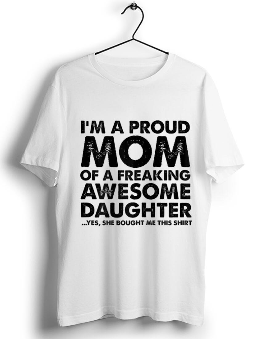 Pretty I m a proud Mom of a freaking awesome daughter Yes She Bought Me This shirt 1 - Pretty I'm a proud Mom of a freaking awesome daughter Yes She Bought Me This shirt