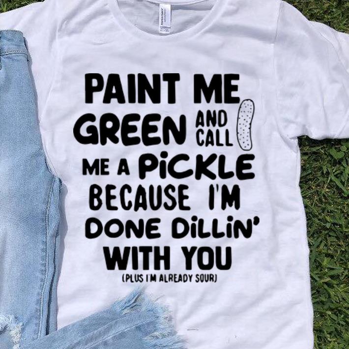 Pretty Paint Me Green And Call Me A Pickle Because I m Done Dillin With You shirt 1 - Pretty Paint Me Green And Call Me A Pickle Because I'm Done Dillin' With You shirt