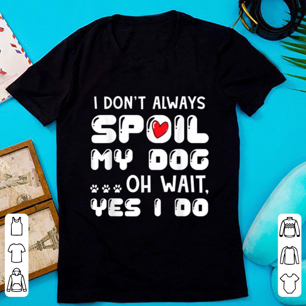 Top I Don t Always Spoil My Dog Oh Wait Yes I Do shirt 1 - Top I Don't Always Spoil My Dog Oh Wait Yes I Do shirt