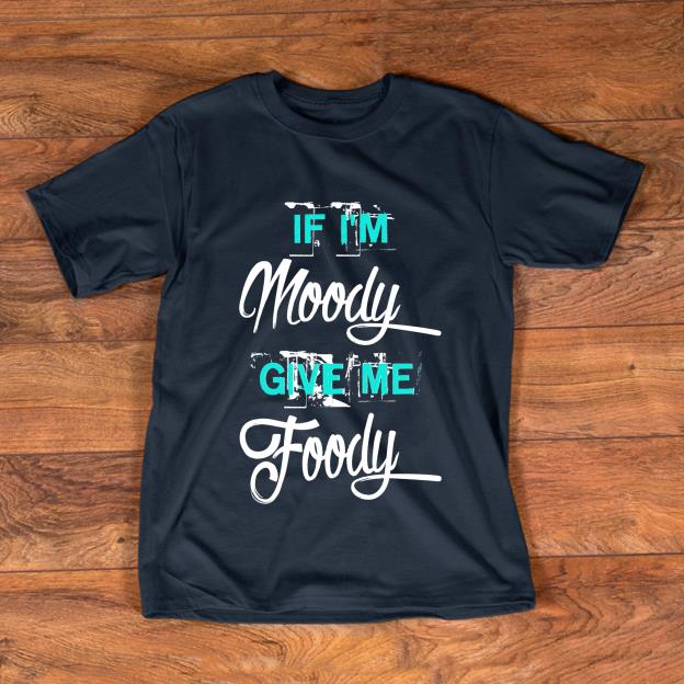 Top If I m Moody Give Me Foody shirt 1 - Top If I'm Moody Give Me Foody shirt