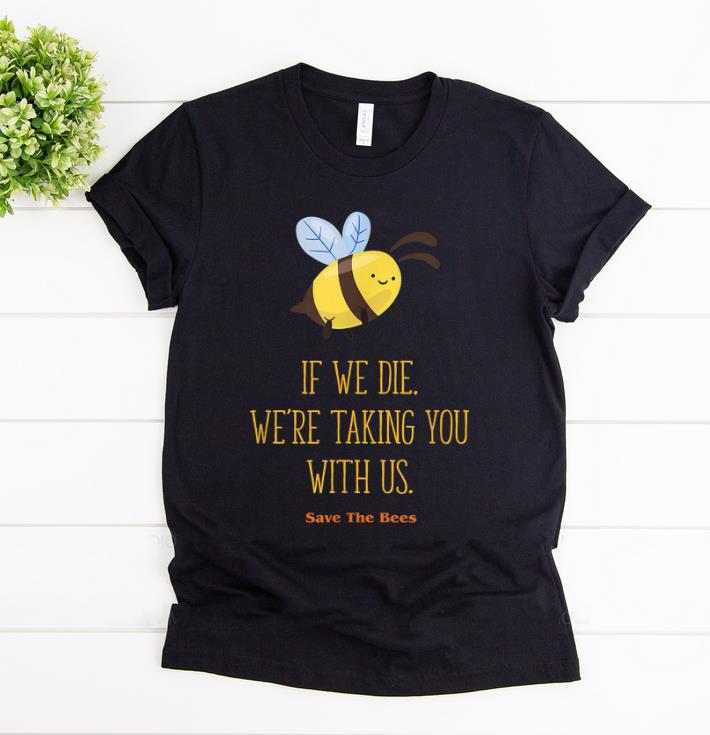 Top If We Die We re Taking You With Us Save The Bee shirt 1 - Top If We Die We're Taking You With Us Save The Bee shirt