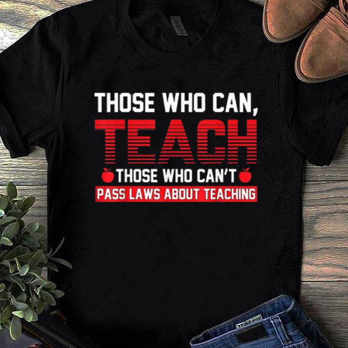 Top Those Who Can Teach Those Who Can t Pass Laws About Teaching shirt 1 - Top Those Who Can Teach Those Who Can't Pass Laws About Teaching shirt