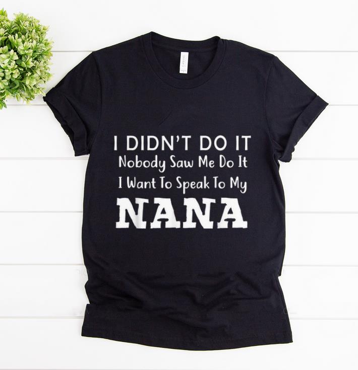 Awesome I Didn t Do It Nobody Saw Me Do It I Want To Speak To NANA shirt 1 - Awesome I Didn't Do It Nobody Saw Me Do It I Want To Speak To NANA shirt
