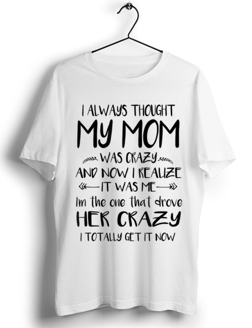 Hot I always thought my mom was crazy and now I realize it s was me i m the one that drove her crazy shirt 1 - Hot I always thought my mom was crazy and now I realize it's was me i'm the one that drove her crazy shirt
