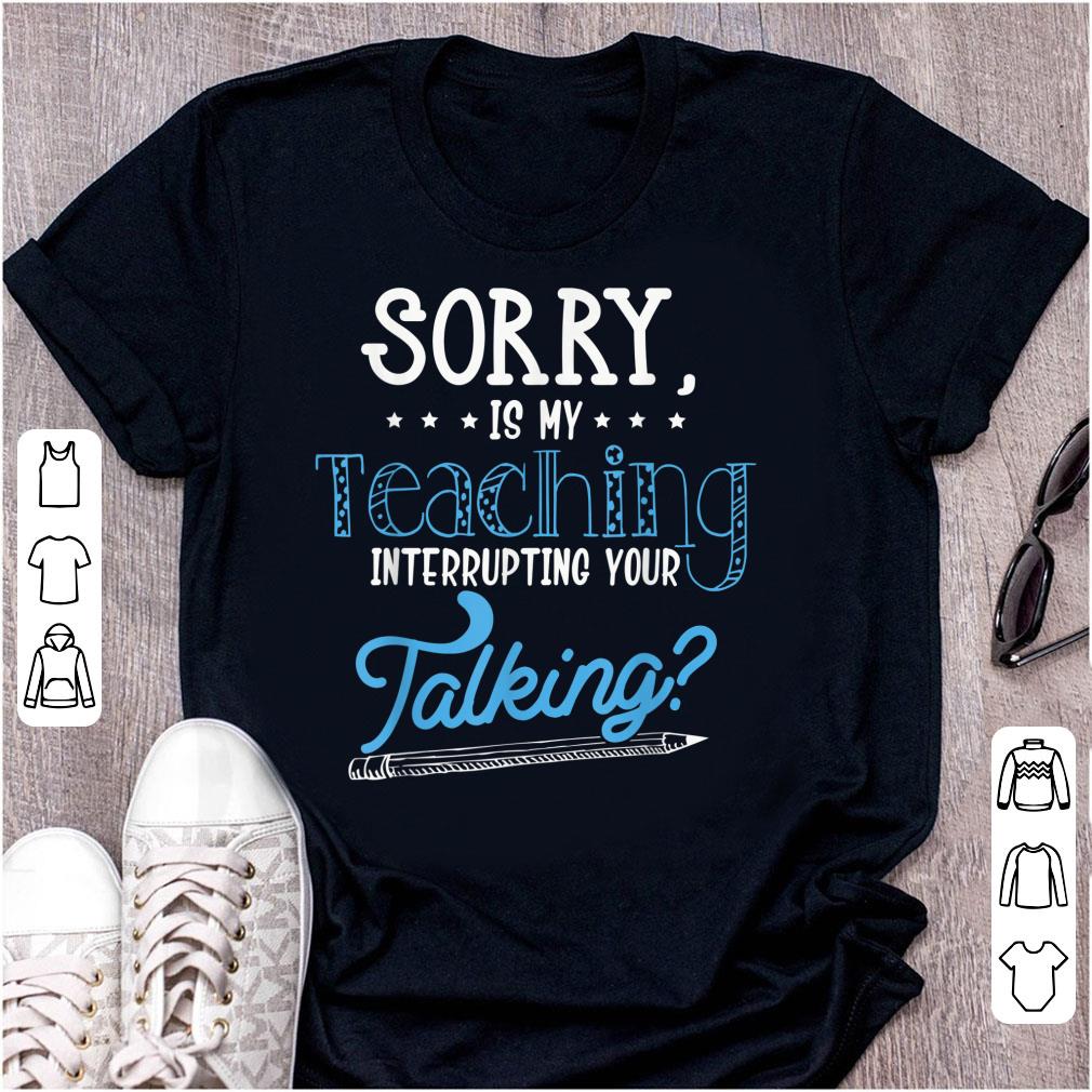 Hot Sorry Is My Teaching Interrupting Your Talking shirt 1 - Hot Sorry Is My Teaching Interrupting Your Talking shirt
