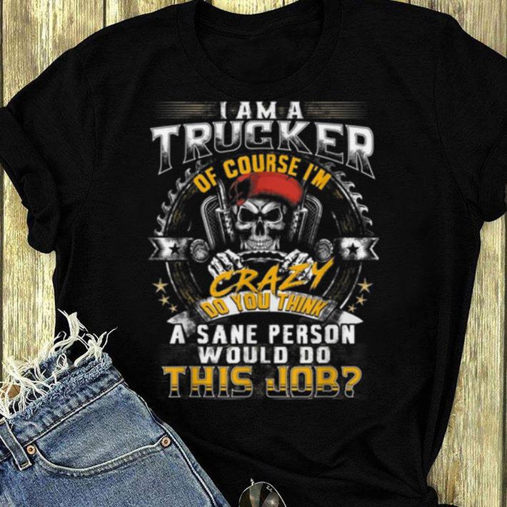 Nice I Am A Trucker Of Course I m Crazy Do You Think A Sane Person shirt 4 - Nice I Am A Trucker Of Course I'm Crazy Do You Think A Sane Person shirt
