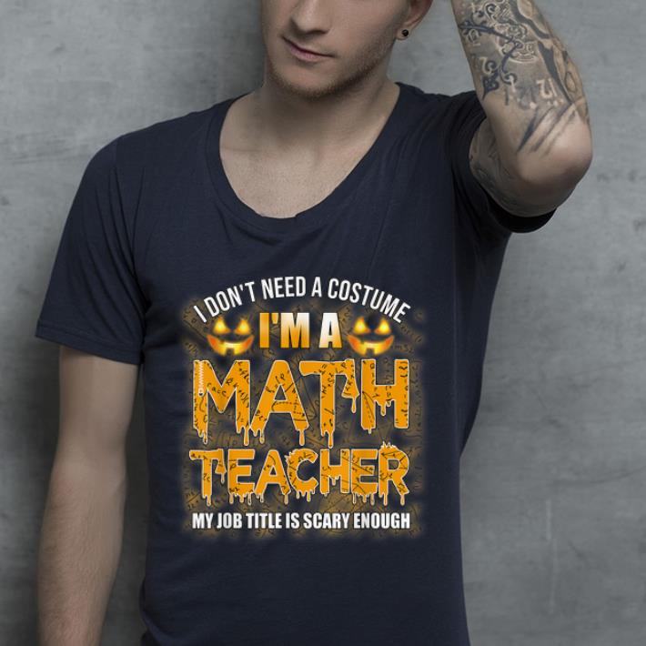Nice I Don t Need A Costume I m A Math Teacher Halloween shirt 4 - Nice I Don't Need A Costume I'm A Math Teacher Halloween shirt