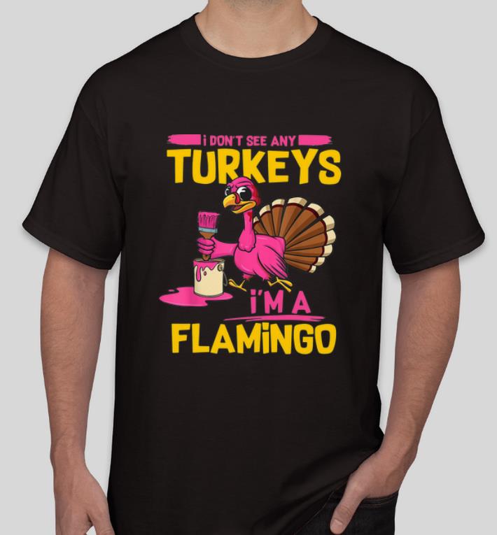 Nice I Don t See Any Turkeys I m A Flamingo Funny Thanksgiving shirt 4 - Nice I Don’t See Any Turkeys I’m A Flamingo Funny Thanksgiving shirt