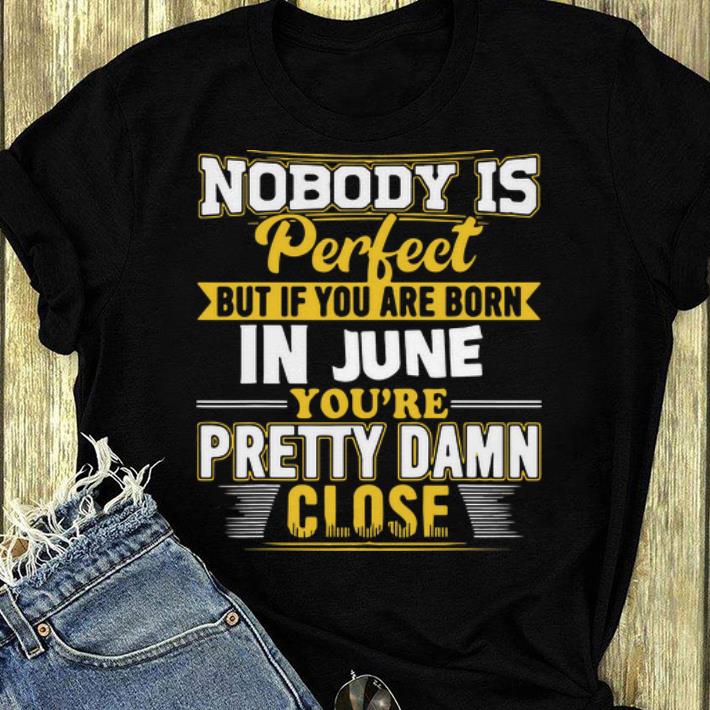 Nice Nobody Is Perfect Buy If You Are Born In June You re Pretty Damn Close shirt 4 - Nice Nobody Is Perfect Buy If You Are Born In June You're Pretty Damn Close shirt