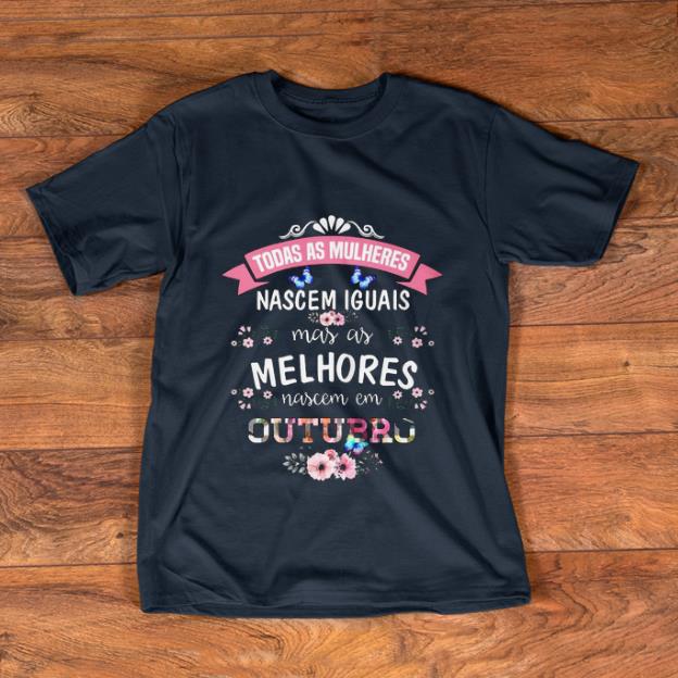 Nice Todas As Mulheres Nascem Iguais Mas As Mel Hores Nascem Em Outubro shirt 1 - Nice Todas As Mulheres Nascem Iguais Mas As Mel Hores Nascem Em Outubro shirt