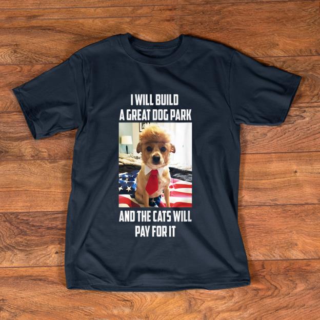 Original I Will Build A Great Dog Park And The Cats Will Pay For It shirt 1 - Original I Will Build A Great Dog Park And The Cats Will Pay For It shirt