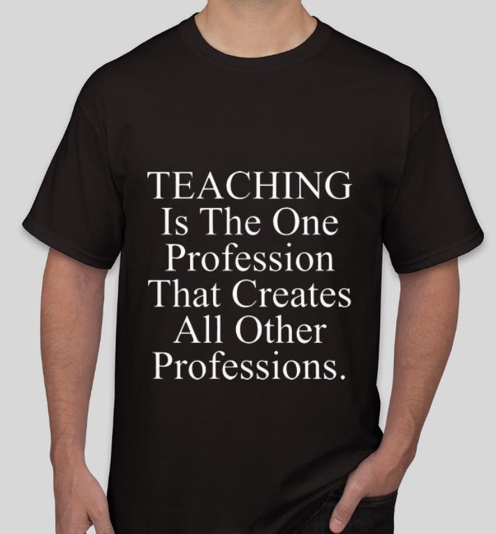 Original Teaching is the one profession that creates all other professions shirt 4 - Original Teaching is the one profession that creates all other professions shirt