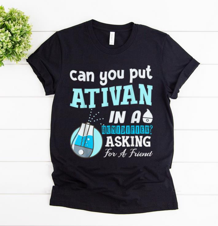 Premium Can You Put Ativan In A Humidifier Asking For A Friend shirt 1 - Premium Can You Put Ativan In A Humidifier Asking For A Friend shirt