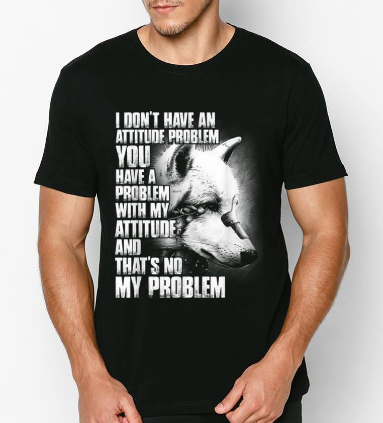 Premium Wolf I Don t Have An Attitude Problem You Have A Problem shirt 4 - Premium Wolf I Don't Have An Attitude Problem You Have A Problem shirt