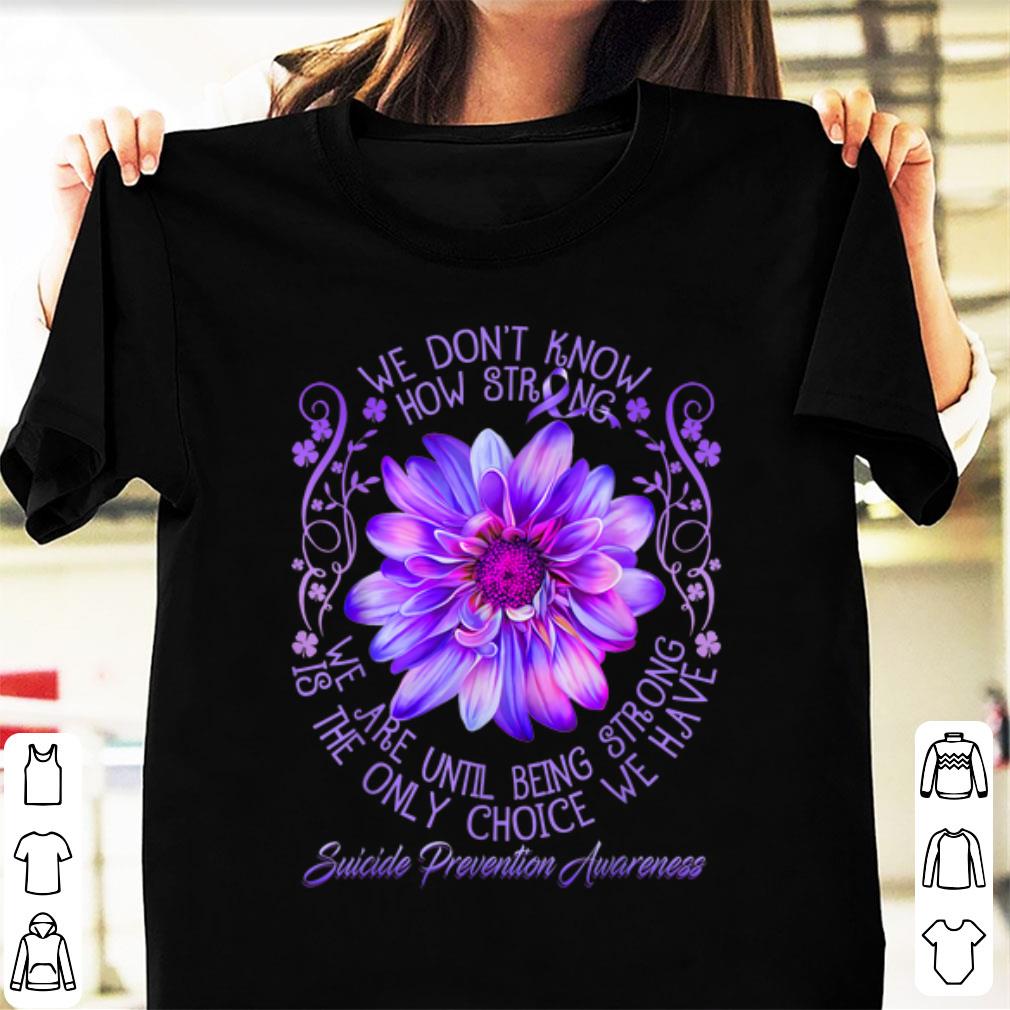 Pretty We Don t Know How Strong We Are Until Being Strong Is The Only Choice We Have Suicide Prevention Awareness shirt 1 - Pretty We Don't Know How Strong We Are Until Being Strong Is The Only Choice We Have Suicide Prevention Awareness shirt