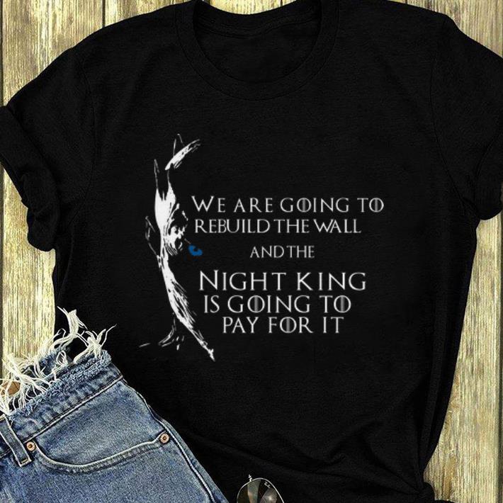 Top Game Of Thrones We Are Going To Rebuild The Wall And The Night King Is Going To Pay For It shirt 4 - Top Game Of Thrones We Are Going To Rebuild The Wall And The Night King Is Going To Pay For It shirt