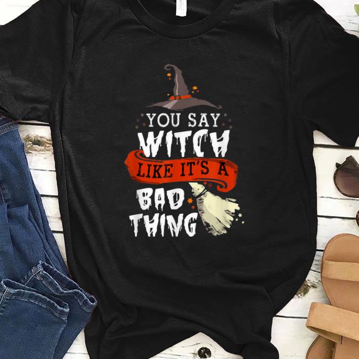 Top Halloween Gifts Witch You Say Witch Like Its A Bad Thing shirt 1 - Top Halloween Gifts Witch You Say Witch Like Its A Bad Thing shirt