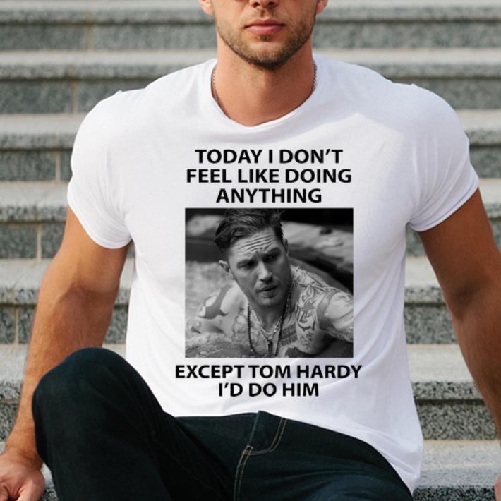 Nice Today I Don t Feel Like Doing Anything Except Tom Hardy shirt 4 - Nice Today I Don’t Feel Like Doing Anything Except Tom Hardy shirt