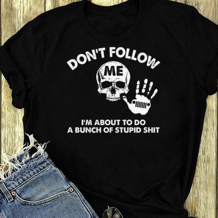 Original Don t Follow I m About To Do A Bunch Of Stupid Shit Jeep Skull shirt 4 - Original Don't Follow I'm About To Do A Bunch Of Stupid Shit Jeep Skull shirt