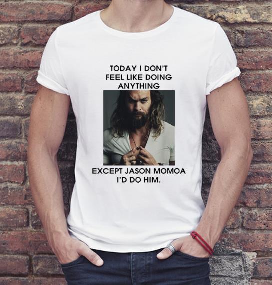 Original Today I Don t Feel Like Doing Anything Except Jason Momoa shirt 4 - Original Today I Don't Feel Like Doing Anything Except Jason Momoa shirt