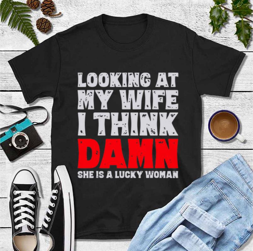 Awesome Looking at my wife I think damn she is a lucky woman shirt 4 - Awesome Looking at my wife I think damn she is a lucky woman shirt