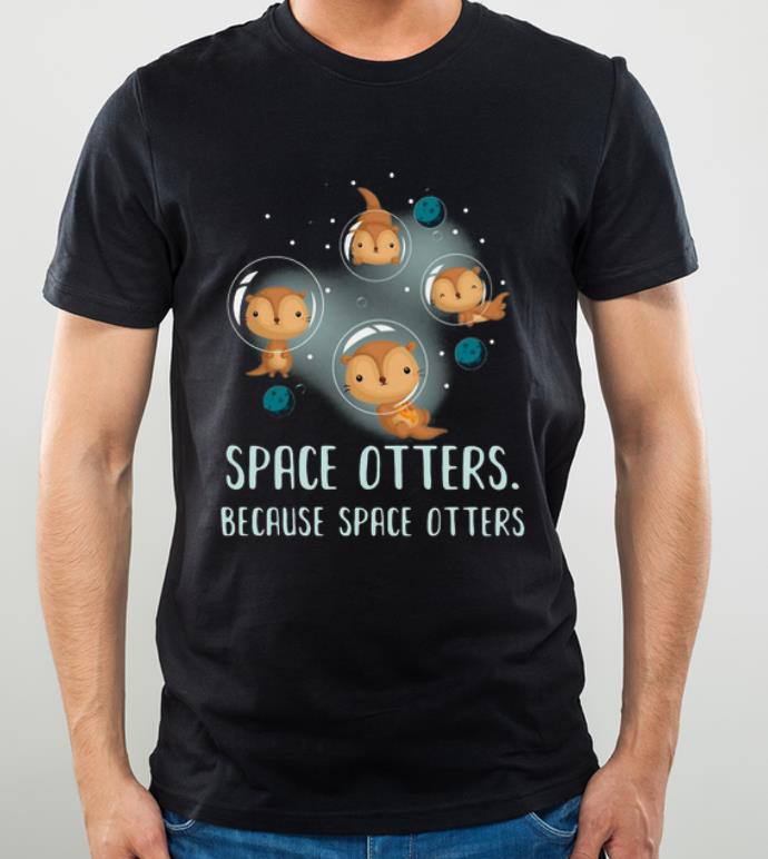 Great Space Otters Because Space Otters shirt 4 - Great Space Otters Because Space Otters shirt