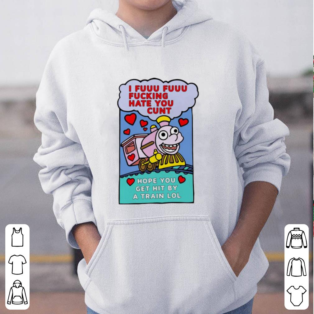 Nice I Fuuu Fuuu Fucking Hate You Cunt Hope You Get Hit By A Train Lol shirt 4 - Nice I Fuuu Fuuu Fucking Hate You Cunt Hope You Get Hit By A Train Lol shirt