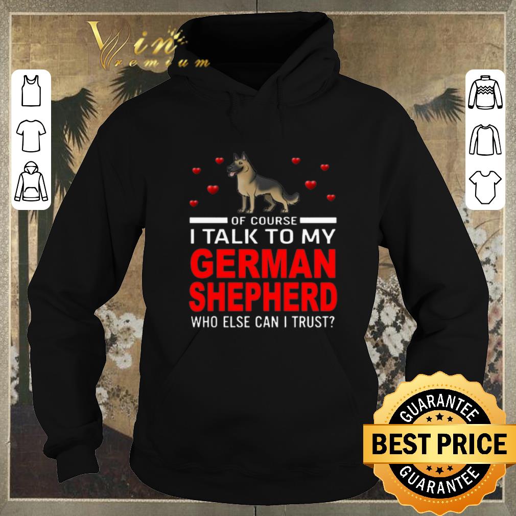 Original Of course i talk to my German Shepherd who else can i trust shirt sweater 4 - Original Of course i talk to my German Shepherd who else can i trust shirt sweater