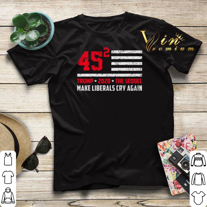 Trump 2020 The Sequel 45 Squared Make Liberals Cry Again shirt sweater 4 - Trump 2020 The Sequel 45 Squared Make Liberals Cry Again shirt sweater