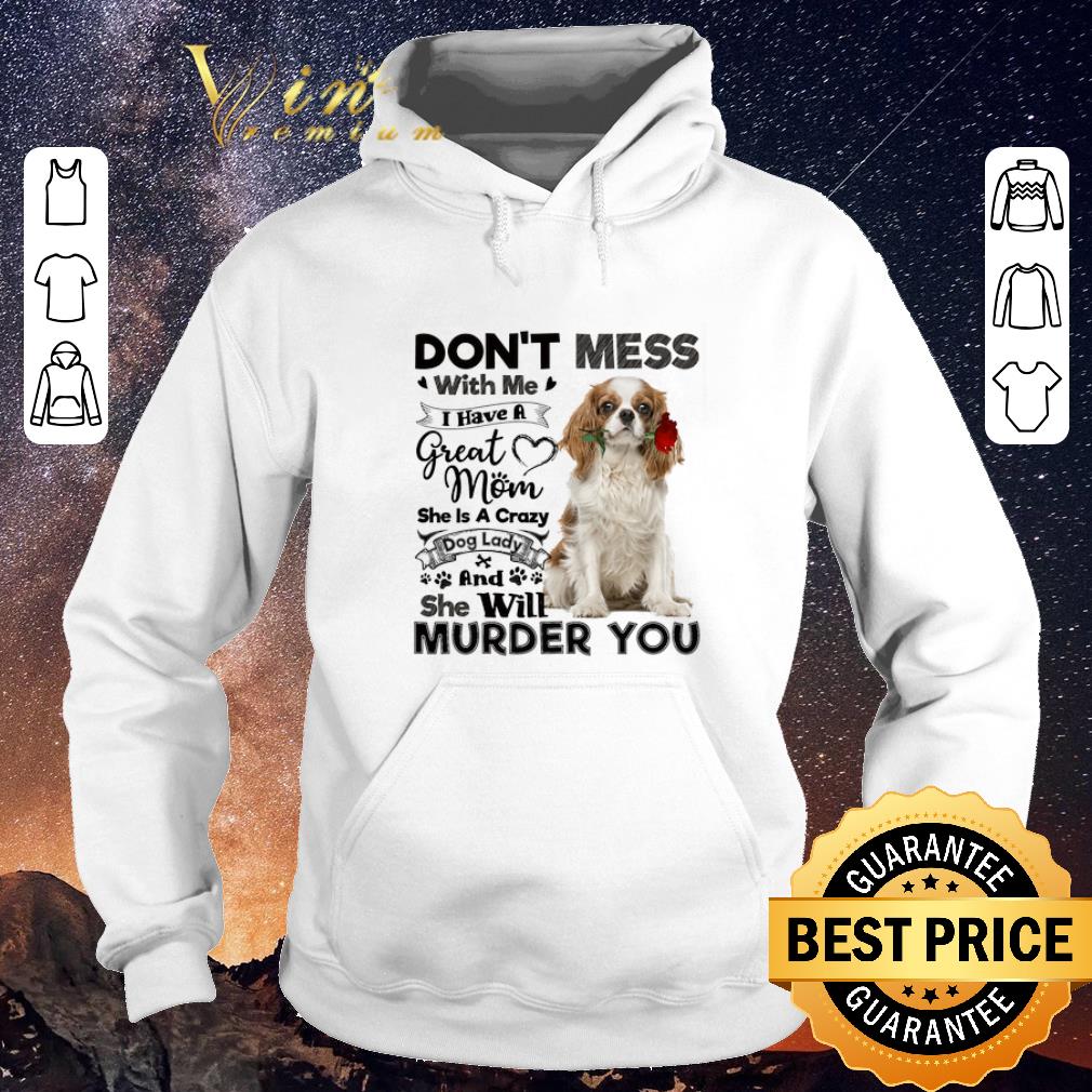 Hot Cavalier King Charles Spaniel don t mess with me i have a great shirt sweater 4 - Hot Cavalier King Charles Spaniel don't mess with me i have a great shirt sweater
