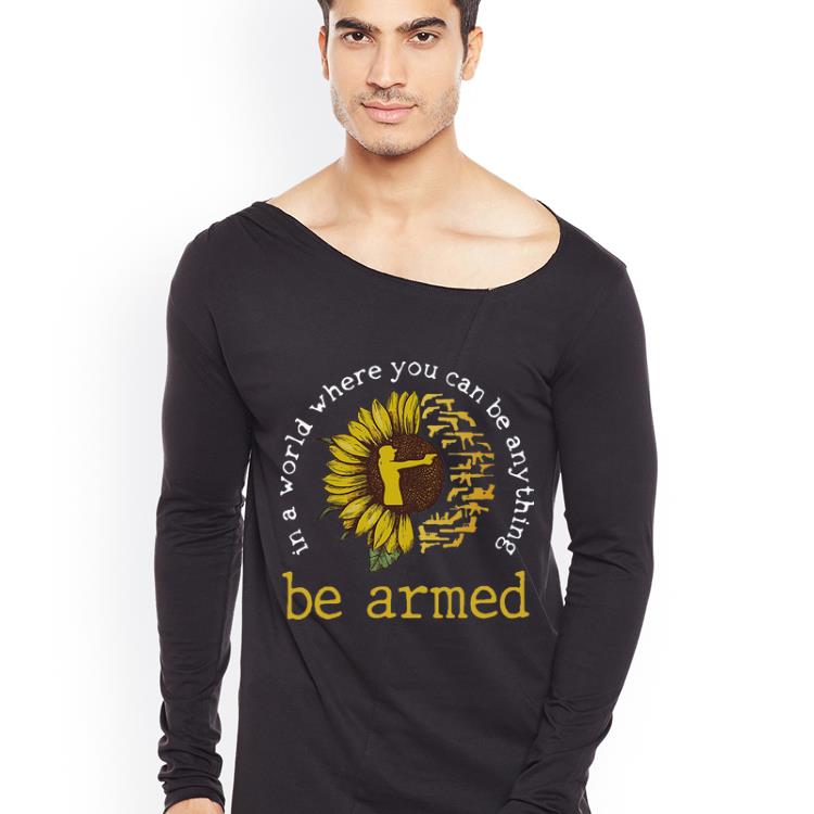 Hot Sunflower In A World Where You Can Be Anything Be Armed shirt 4 - Hot Sunflower In A World Where You Can Be Anything Be Armed shirt