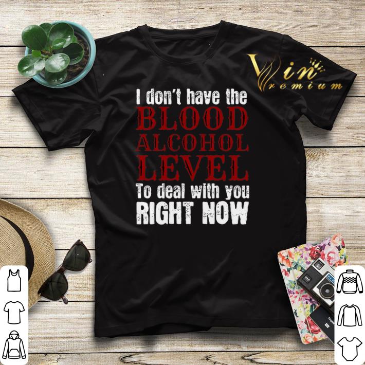 I don't have the blood alcohol level to deal with you right now shirt sweater I don t have the blood alcohol level to deal with you right now shirt sweater 4 - I don't have the blood alcohol level to deal with you right now shirt sweater