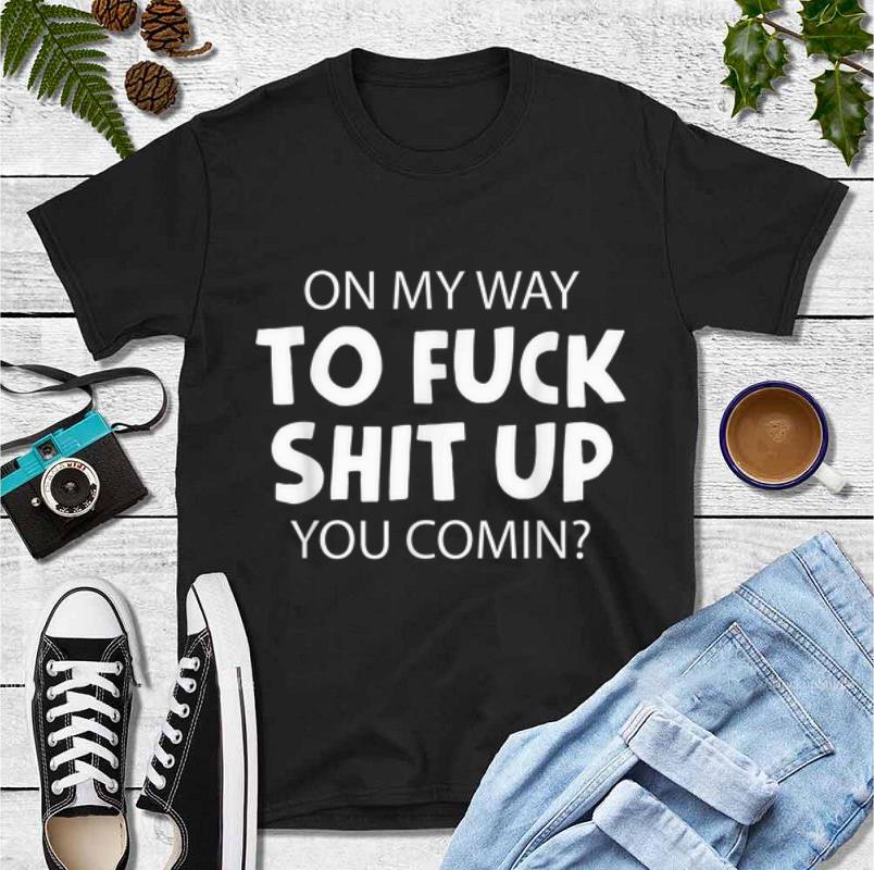 Original On My Way To Fuck Shit Up You Comin shirt 4 - Original On My Way To Fuck Shit Up You Comin shirt