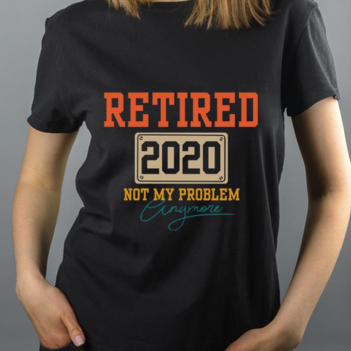 Original Retired 2020 Not My Problem Anymore shirt 4 - Original Retired 2020 Not My Problem Anymore shirt