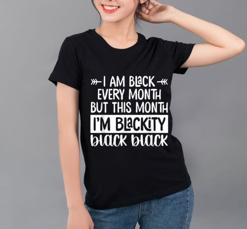 Great I m Black Every Month But This Month I m Blackity Black Black shirt 4 - Great I'm Black Every Month But This Month I'm Blackity Black Black shirt
