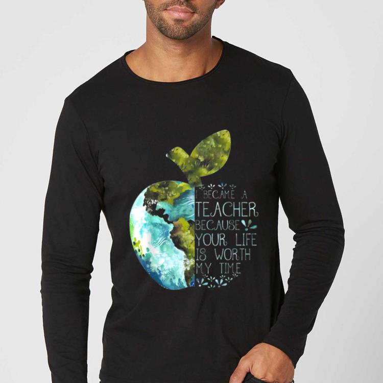 Nice I Became A Teacher Because Your Life Is Worth My Time Apple World shirt 4 - Nice I Became A Teacher Because Your Life Is Worth My Time Apple World shirt