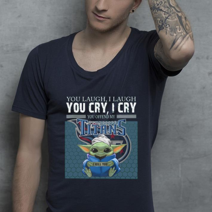 Original Baby Yoda you laugh I laugh you cry I cry you offend my Tennessee Titans I kill you shirt 4 - Original Baby Yoda you laugh I laugh you cry I cry you offend my Tennessee Titans I kill you shirt