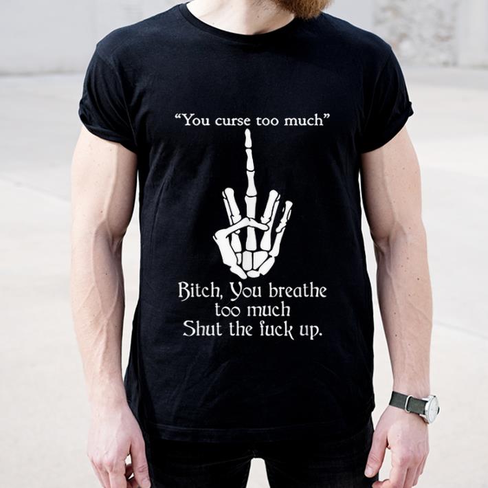 Premium You Curse Too Much Bitch You Breathe Too Much Shut The Fuck Up shirt 4 - Premium You Curse Too Much Bitch You Breathe Too Much Shut The Fuck Up shirt