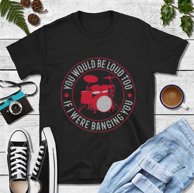 Top Drum You Would Be Loud Too If I Were Banging You shirt 4 1 - Top Drum You Would Be Loud Too If I Were Banging You shirt