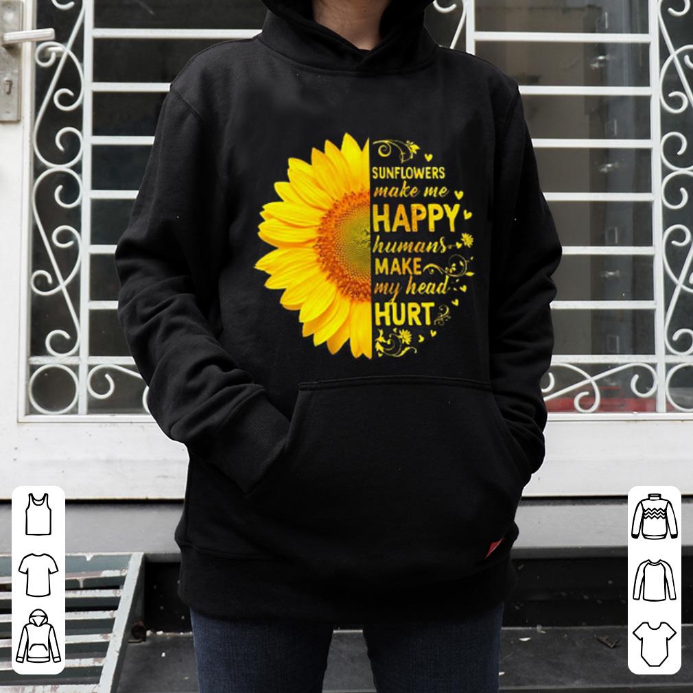 Awesome Sunflowers make me happy humans make my head hurt shirt 4 - Awesome Sunflowers make me happy humans make my head hurt shirt