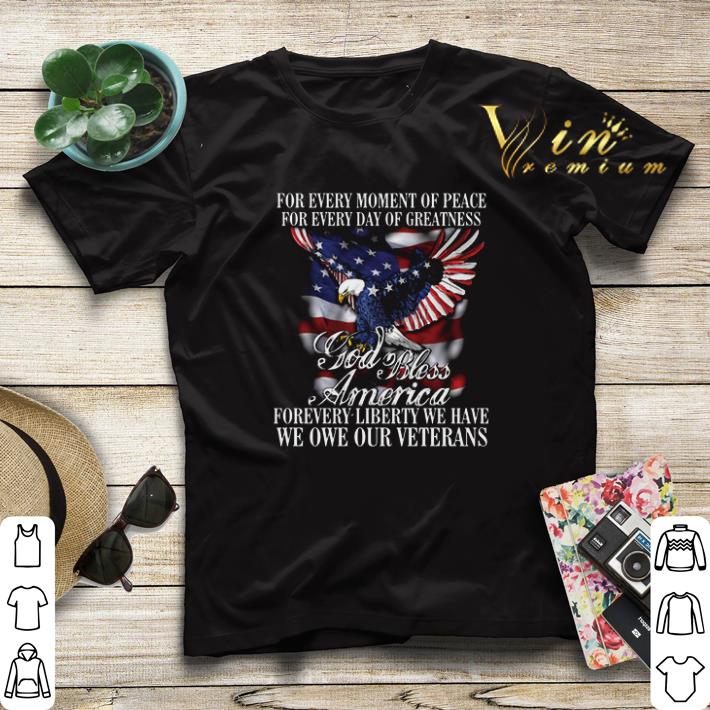 For Every Moment Of Peace For Every Day Of Greatness God Bless Forevery Liberty We Have We One Our Veterans For shirt 4 - For Every Moment Of Peace For Every Day Of Greatness God Bless Forevery Liberty We Have We One Our Veterans For shirt