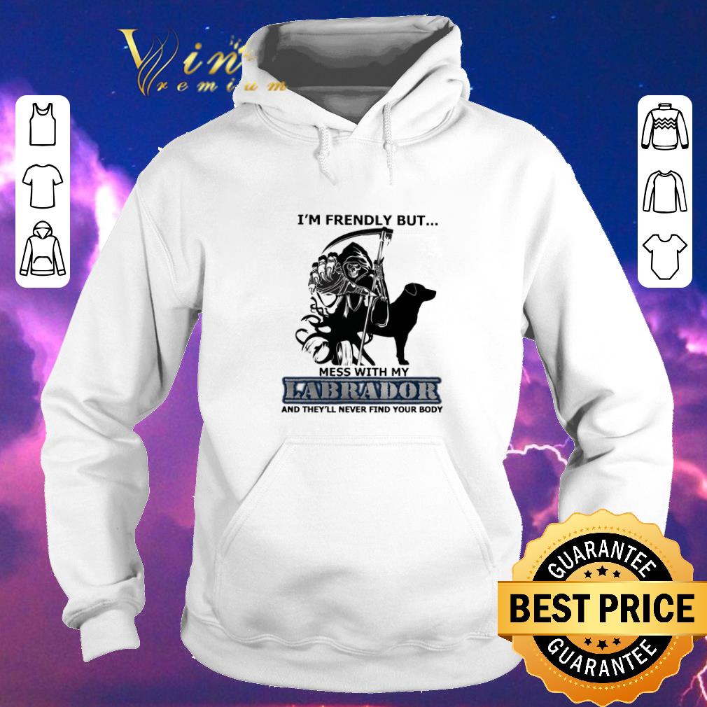 Hot The Death I m friendly but mess with my Labrador shirt sweater 4 - Hot The Death I'm friendly but mess with my Labrador shirt sweater