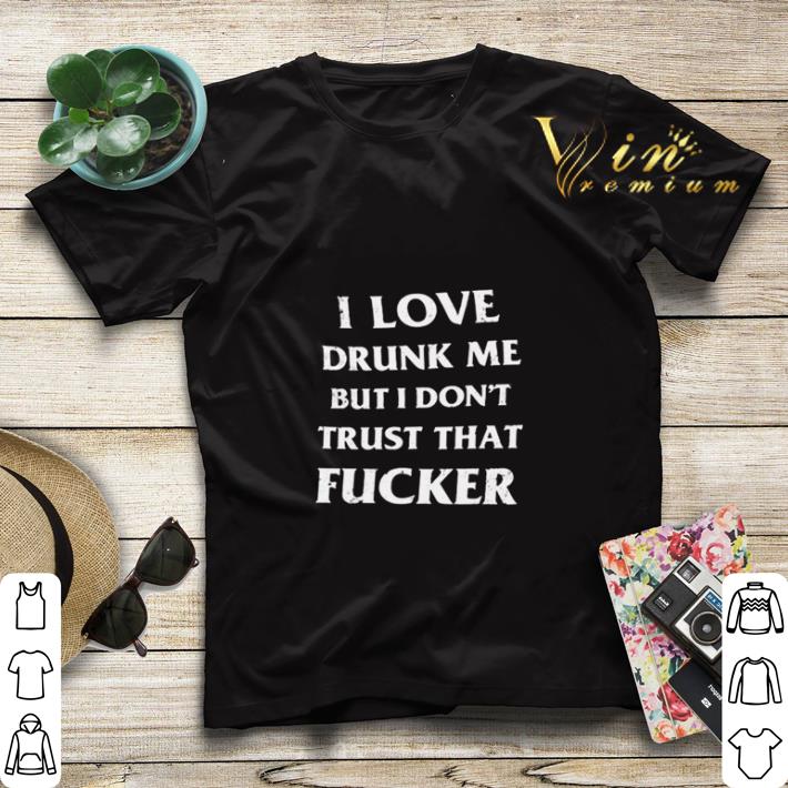 I love drunk me but I don t trust that fucker shirt 4 - I love drunk me but I don’t trust that fucker shirt