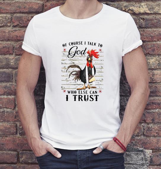 Nice Rooster Of Course I Talk To God Who Else Can I Trust shirt 4 1 - Nice Rooster Of Course I Talk To God Who Else Can I Trust shirt