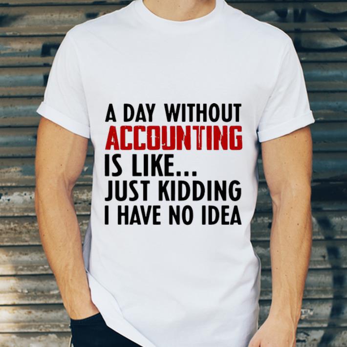 Premium A Day Without Accounting Is Like Just Kidding I Have No Idea shirt 4 - Premium A Day Without Accounting Is Like Just Kidding I Have No Idea shirt