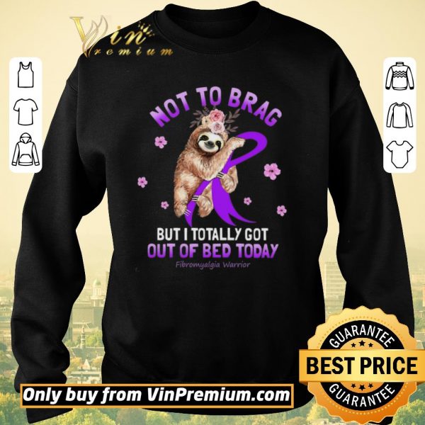 Nice Sloth Not To Brag But I Totally Got Out Of Bed Today Fibromyalgia Warrior shirt sweater