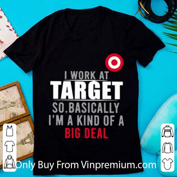 Great I Work At Target So Basically I’m A Kind Of A Big Deal shirt